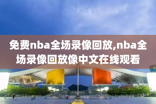 免费nba全场录像回放,nba全场录像回放像中文在线观看